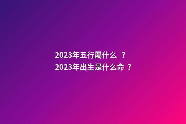 2023年五行屬什么？2023年出生是什么命？